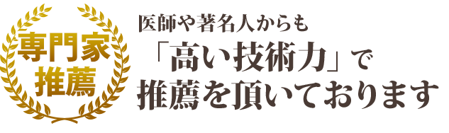 医師や著名人からも「高い技術力」で推薦を頂いております！